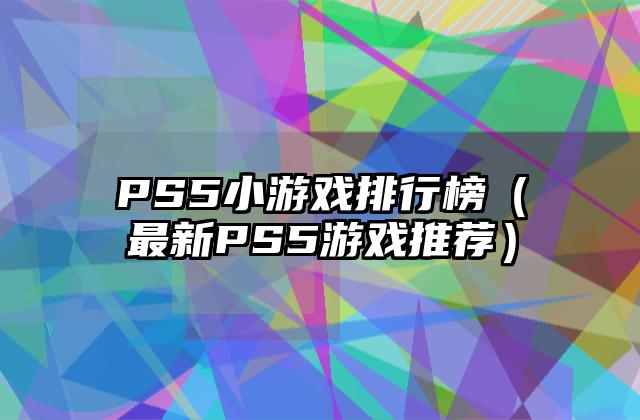 PS5小游戏排行榜（最新PS5游戏推荐）