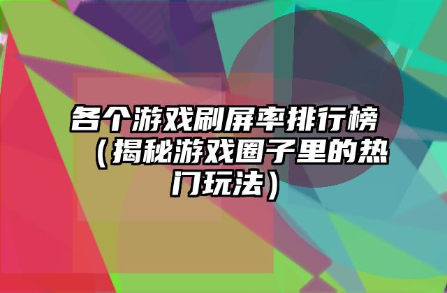 各个游戏刷屏率排行榜（揭秘游戏圈子里的热门玩法）