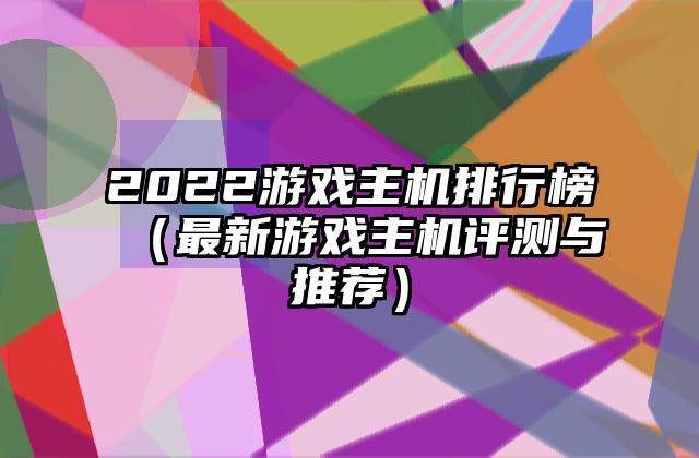 2022游戏主机排行榜（最新游戏主机评测与推荐）