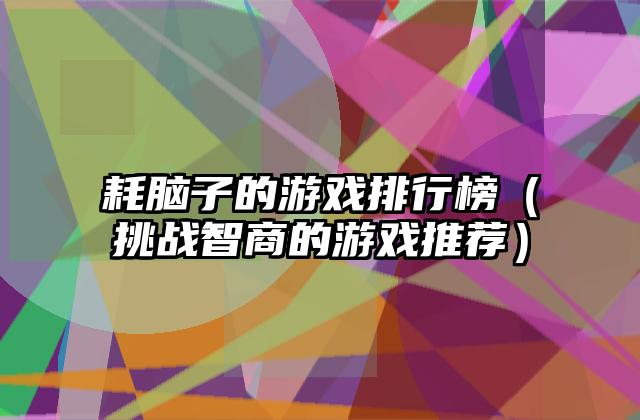 耗脑子的游戏排行榜（挑战智商的游戏推荐）