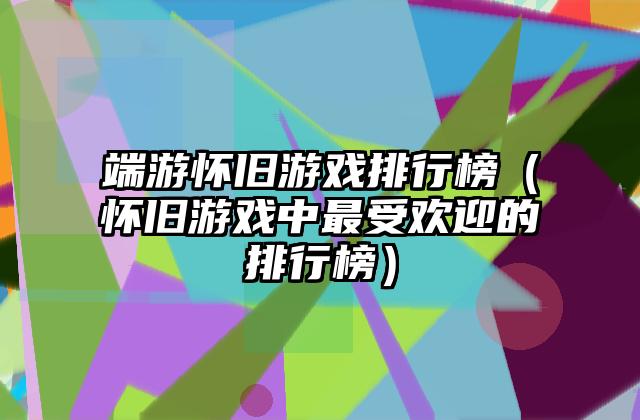 端游怀旧游戏排行榜（怀旧游戏中最受欢迎的排行榜）