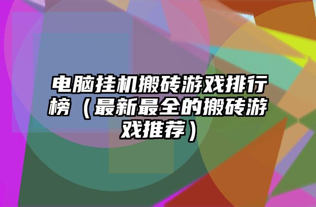 电脑挂机搬砖游戏排行榜（最新最全的搬砖游戏推荐）