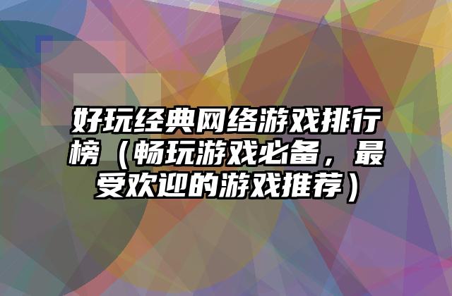 好玩经典网络游戏排行榜（畅玩游戏必备，最受欢迎的游戏推荐）