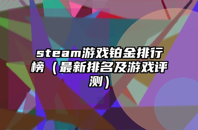 steam游戏铂金排行榜（最新排名及游戏评测）