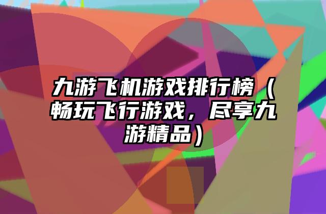 九游飞机游戏排行榜（畅玩飞行游戏，尽享九游精品）