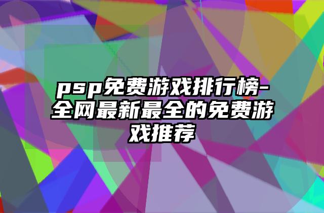 psp免费游戏排行榜-全网最新最全的免费游戏推荐