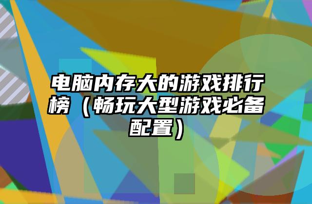 电脑内存大的游戏排行榜（畅玩大型游戏必备配置）