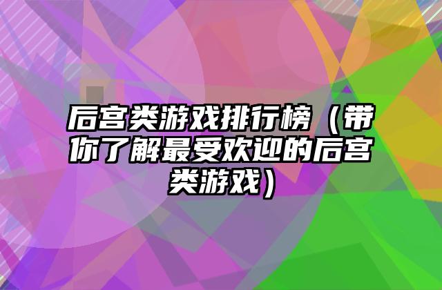 后宫类游戏排行榜（带你了解最受欢迎的后宫类游戏）