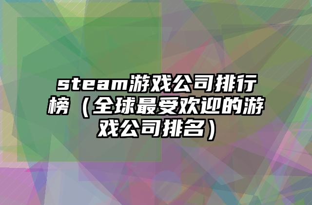 steam游戏公司排行榜（全球最受欢迎的游戏公司排名）