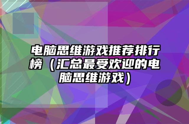 电脑思维游戏推荐排行榜（汇总最受欢迎的电脑思维游戏）