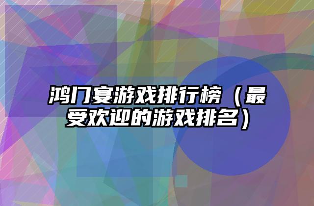 鸿门宴游戏排行榜（最受欢迎的游戏排名）