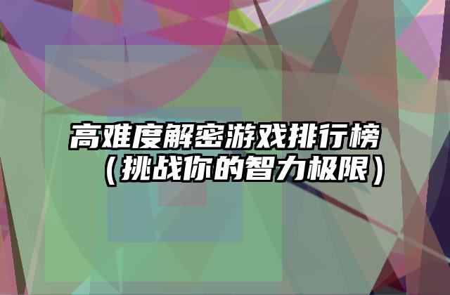 高难度解密游戏排行榜（挑战你的智力极限）
