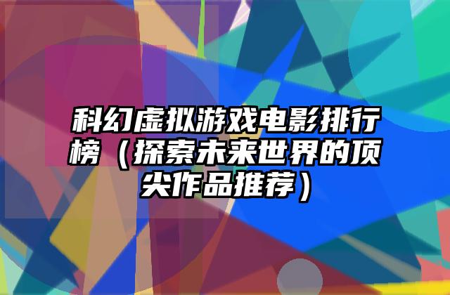 科幻虚拟游戏电影排行榜（探索未来世界的顶尖作品推荐）