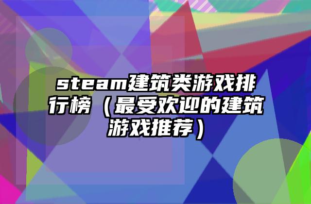 steam建筑类游戏排行榜（最受欢迎的建筑游戏推荐）