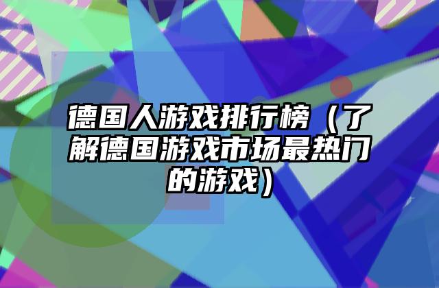 德国人游戏排行榜（了解德国游戏市场最热门的游戏）