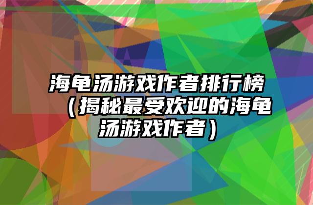 海龟汤游戏作者排行榜（揭秘最受欢迎的海龟汤游戏作者）