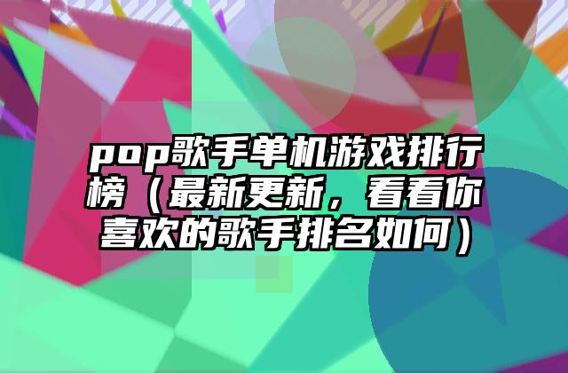 pop歌手单机游戏排行榜（最新更新，看看你喜欢的歌手排名如何）
