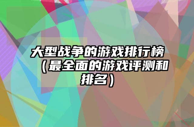 大型战争的游戏排行榜（最全面的游戏评测和排名）