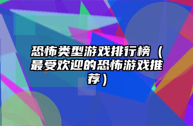 恐怖类型游戏排行榜（最受欢迎的恐怖游戏推荐）