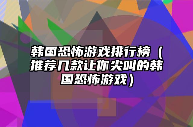韩国恐怖游戏排行榜（推荐几款让你尖叫的韩国恐怖游戏）