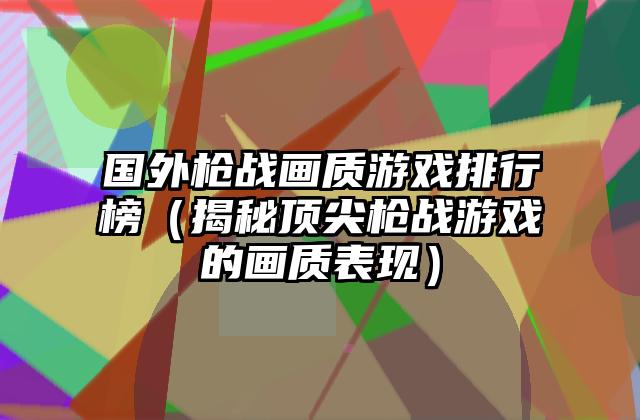 国外枪战画质游戏排行榜（揭秘顶尖枪战游戏的画质表现）