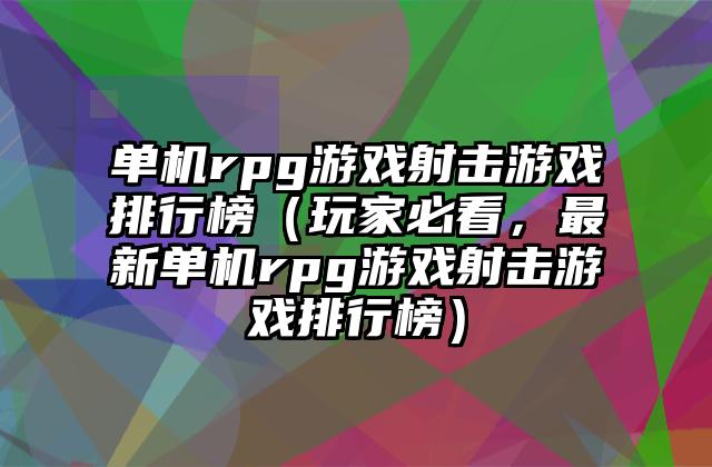 单机rpg游戏射击游戏排行榜（玩家必看，最新单机rpg游戏射击游戏排行榜）