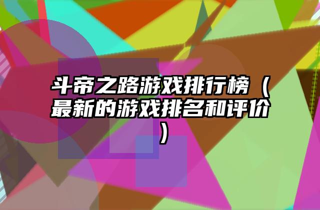 斗帝之路游戏排行榜（最新的游戏排名和评价）