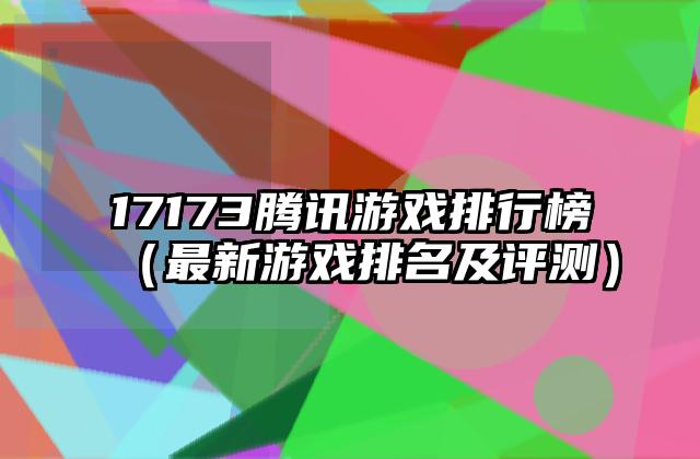 17173腾讯游戏排行榜（最新游戏排名及评测）