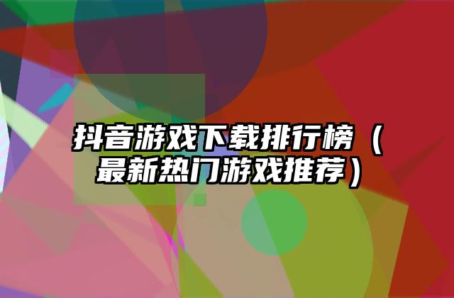 抖音游戏下载排行榜（最新热门游戏推荐）