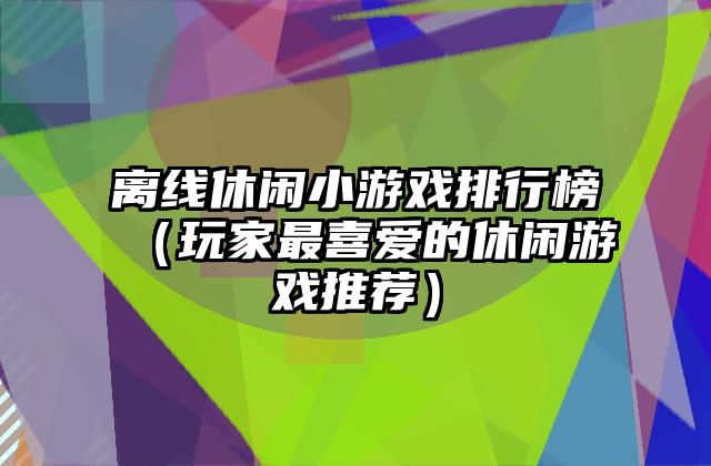离线休闲小游戏排行榜（玩家最喜爱的休闲游戏推荐）