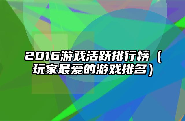 2016游戏活跃排行榜（玩家最爱的游戏排名）
