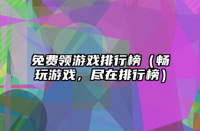 免费领游戏排行榜（畅玩游戏，尽在排行榜）