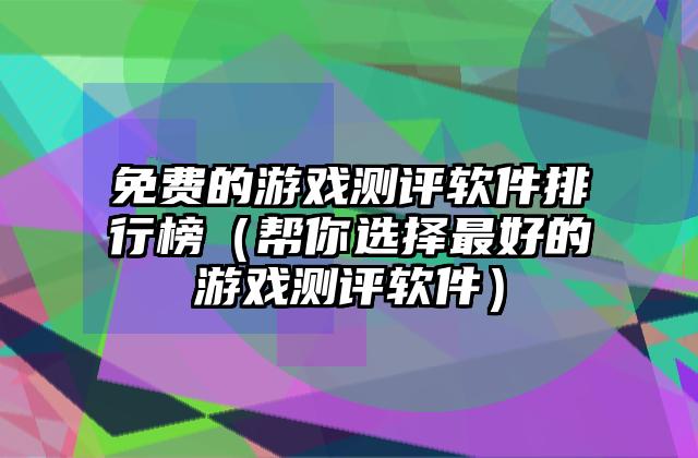 免费的游戏测评软件排行榜（帮你选择最好的游戏测评软件）