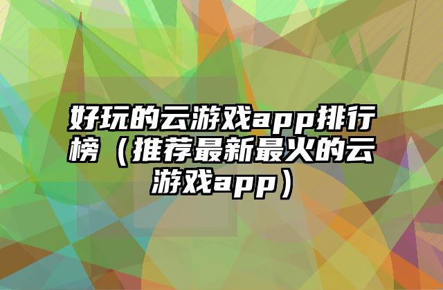 好玩的云游戏app排行榜（推荐最新最火的云游戏app）