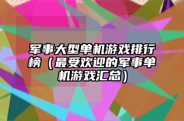 军事大型单机游戏排行榜（最受欢迎的军事单机游戏汇总）