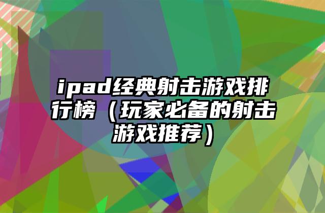 ipad经典射击游戏排行榜（玩家必备的射击游戏推荐）