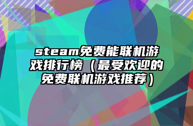 steam免费能联机游戏排行榜（最受欢迎的免费联机游戏推荐）