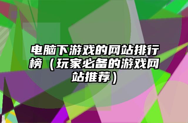 电脑下游戏的网站排行榜（玩家必备的游戏网站推荐）