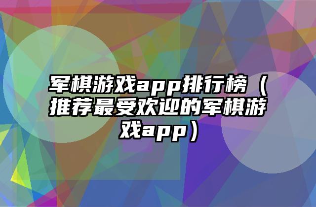 军棋游戏app排行榜（推荐最受欢迎的军棋游戏app）