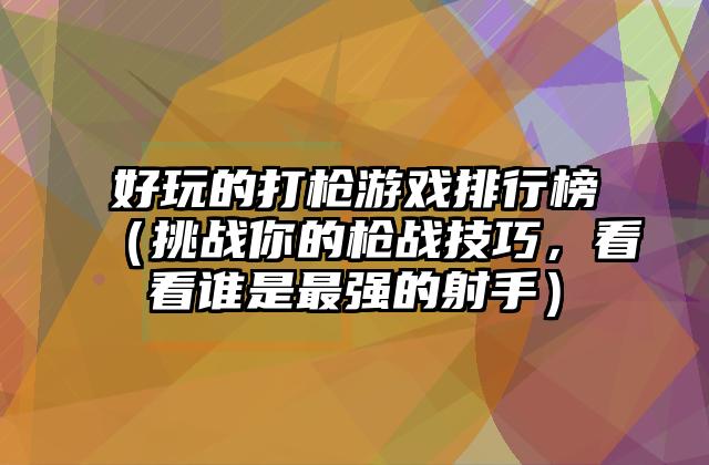 好玩的打枪游戏排行榜（挑战你的枪战技巧，看看谁是最强的射手）