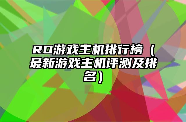 RO游戏主机排行榜（最新游戏主机评测及排名）