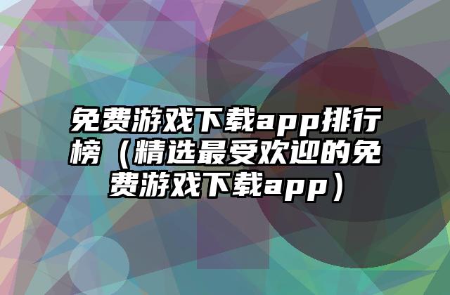 免费游戏下载app排行榜（精选最受欢迎的免费游戏下载app）