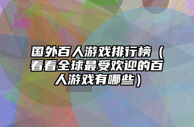 国外百人游戏排行榜（看看全球最受欢迎的百人游戏有哪些）