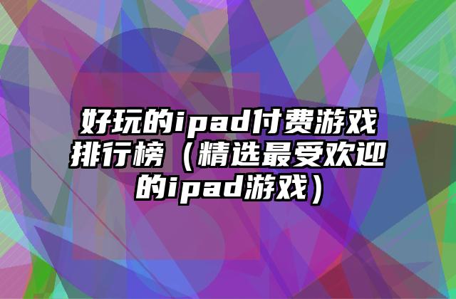 好玩的ipad付费游戏排行榜（精选最受欢迎的ipad游戏）