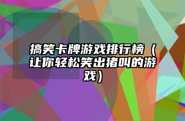 搞笑卡牌游戏排行榜（让你轻松笑出猪叫的游戏）