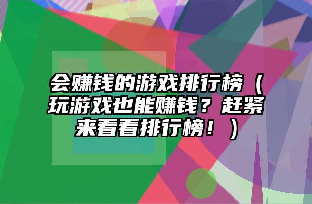 会赚钱的游戏排行榜（玩游戏也能赚钱？赶紧来看看排行榜！）