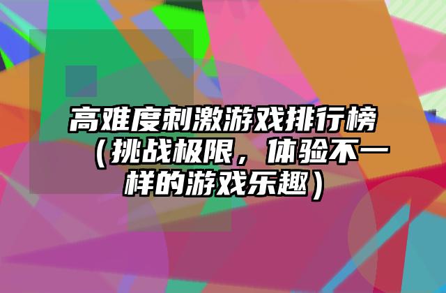高难度刺激游戏排行榜（挑战极限，体验不一样的游戏乐趣）