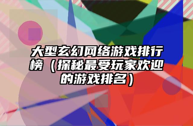 大型玄幻网络游戏排行榜（探秘最受玩家欢迎的游戏排名）