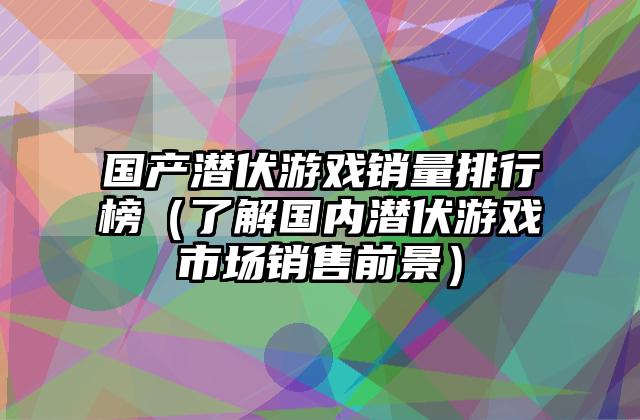 国产潜伏游戏销量排行榜（了解国内潜伏游戏市场销售前景）