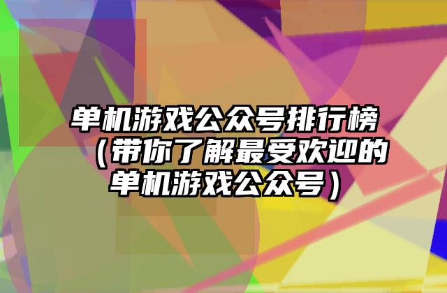 单机游戏公众号排行榜（带你了解最受欢迎的单机游戏公众号）
